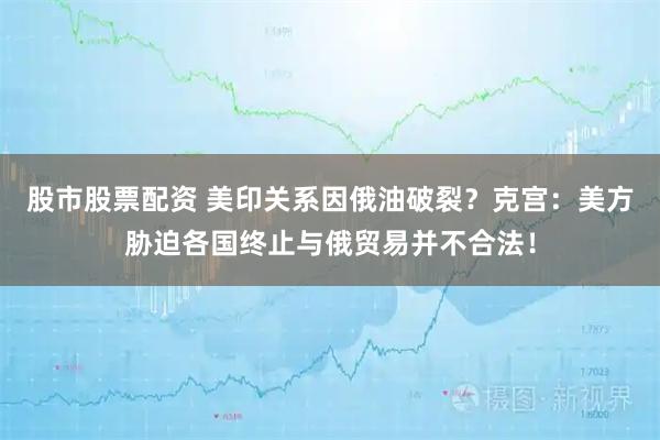 股市股票配資 美印關系因俄油破裂?克宮:美方脅迫各國終止與俄貿易并不合法!